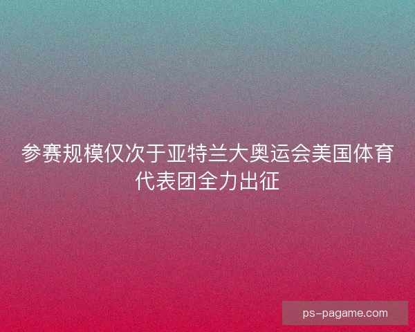 参赛规模仅次于亚特兰大奥运会美国体育代表团全力出征